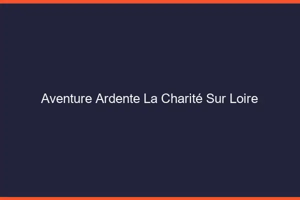 Aventure Ardente La Charité-sur-Loire
