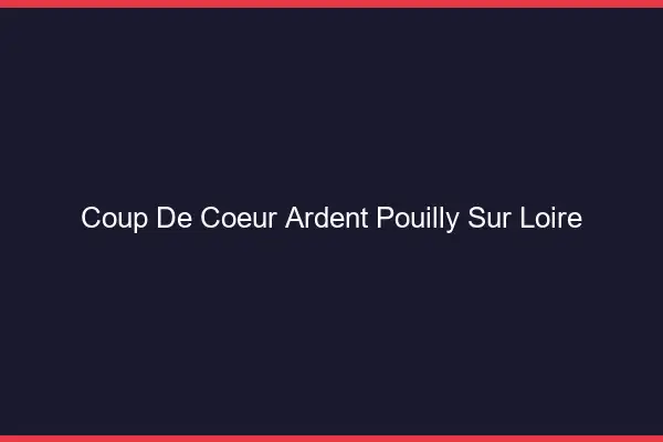 Coup de Cœur Ardent Pouilly-sur-Loire
