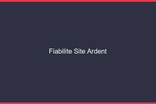 Fiabilité site ardent