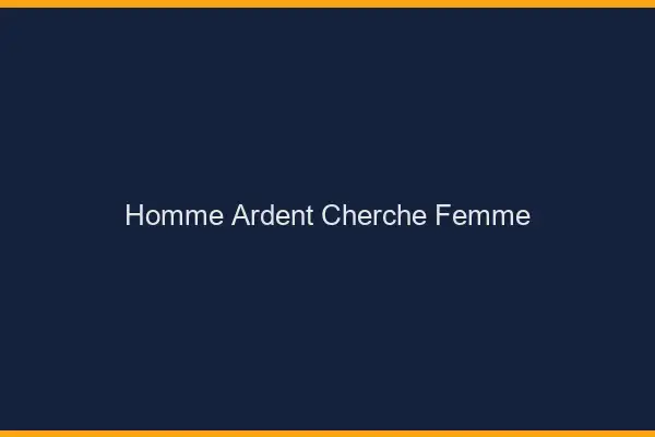 Homme ardent cherche femme