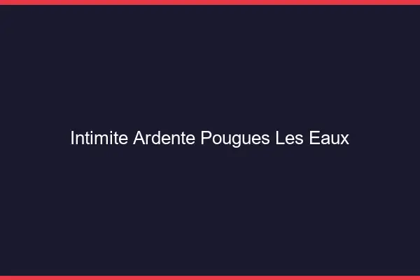 Intimité Ardente Pougues-les-Eaux