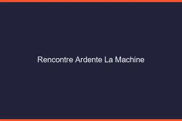 Rencontre Ardente La Machine
