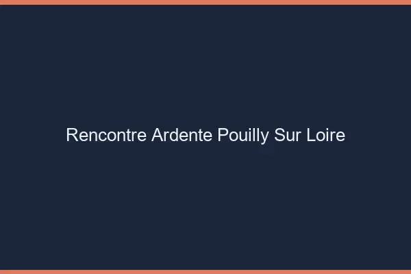 Rencontre Ardente Pouilly-sur-Loire