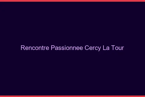 Rencontre Passionnée Cercy-la-Tour