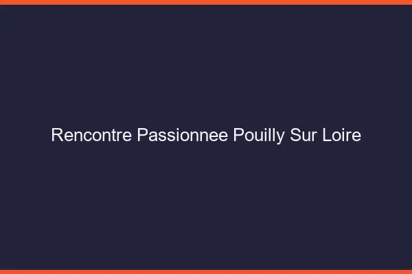 Rencontre Passionnée Pouilly-sur-Loire