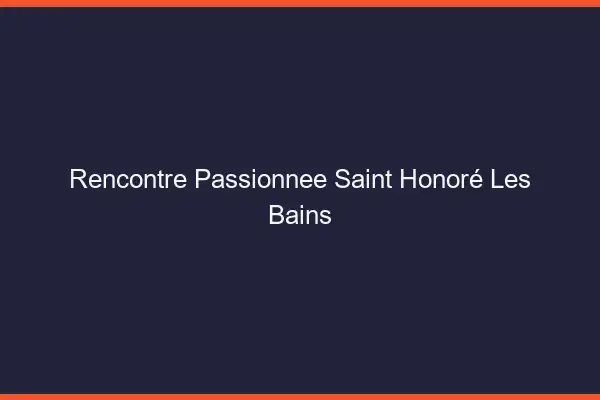 Rencontre Passionnée Saint-Honoré-les-Bains