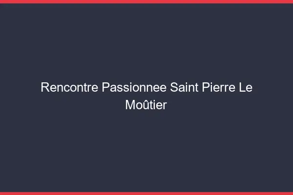 Rencontre Passionnée Saint-Pierre-le-Moûtier