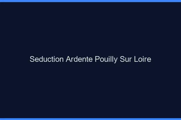 Séduction Ardente Pouilly-sur-Loire